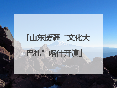 山东援疆“文化大巴扎”喀什开演