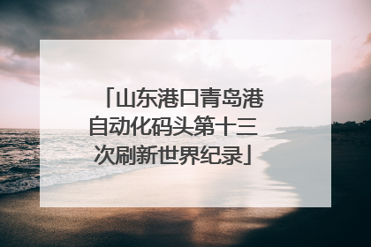 山东港口青岛港自动化码头第十三次刷新世界纪录