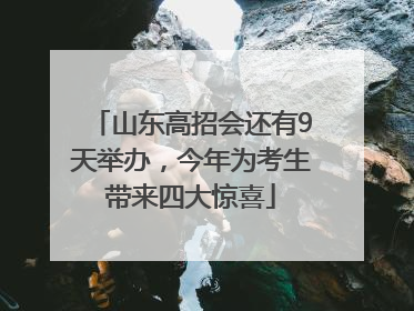 山东高招会还有9天举办，今年为考生带来四大惊喜