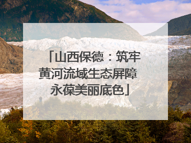 山西保德：筑牢黄河流域生态屏障 永葆美丽底色