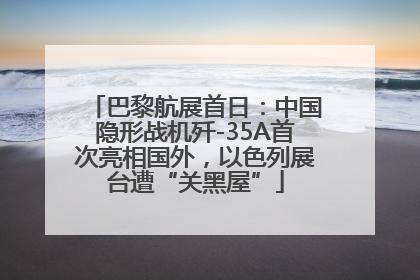 巴黎航展首日：中国隐形战机歼-35A首次亮相国外，以色列展台遭“关黑屋”
