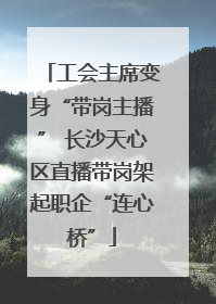 工会主席变身“带岗主播” 长沙天心区直播带岗架起职企“连心桥”