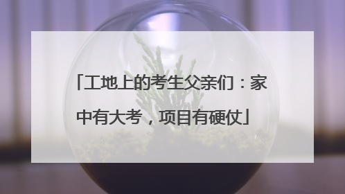 工地上的考生父亲们：家中有大考，项目有硬仗