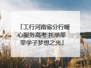 工行河南省分行暖心服务高考 托举莘莘学子梦想之光