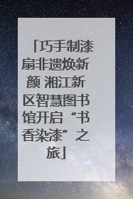 巧手制漆扇非遗焕新颜 湘江新区智慧图书馆开启“书香染漆”之旅