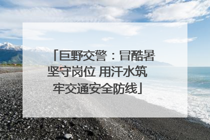 巨野交警：冒酷暑坚守岗位 用汗水筑牢交通安全防线