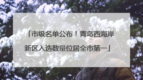 市级名单公布！青岛西海岸新区入选数量位居全市第一
