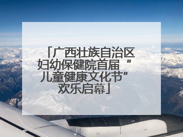 广西壮族自治区妇幼保健院首届“儿童健康文化节”欢乐启幕