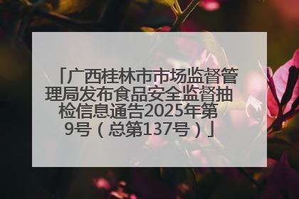广西桂林市市场监督管理局发布食品安全监督抽检信息通告2025年第9号（总第137号）
