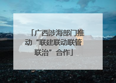 广西涉海部门推动“联建联动联管联治”合作