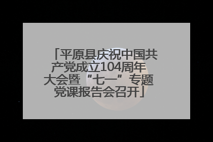 平原县庆祝中国共产党成立104周年大会暨“七一”专题党课报告会召开