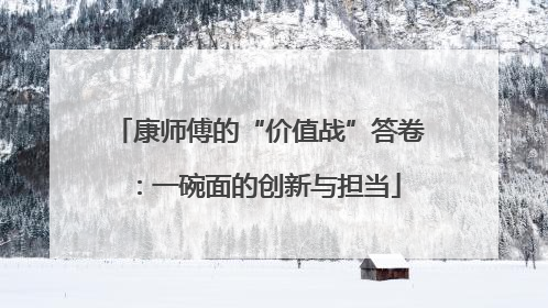 康师傅的“价值战”答卷：一碗面的创新与担当