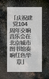 庆祝建党104周年交响音乐会在北京城市图书馆奏响红色华章