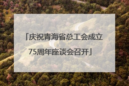 庆祝青海省总工会成立75周年座谈会召开