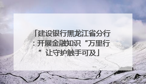 建设银行黑龙江省分行：开展金融知识“万里行”让守护触手可及