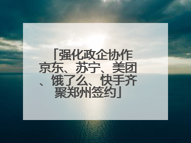 强化政企协作 京东、苏宁、美团、饿了么、快手齐聚郑州签约