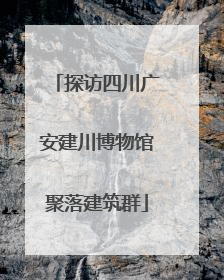 探访四川广安建川博物馆聚落建筑群