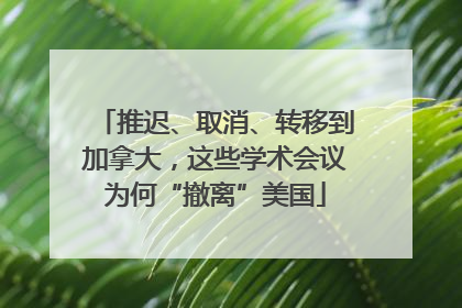 推迟、取消、转移到加拿大，这些学术会议为何“撤离”美国