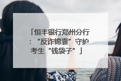 恒丰银行郑州分行：“反诈锦囊”守护考生“钱袋子”