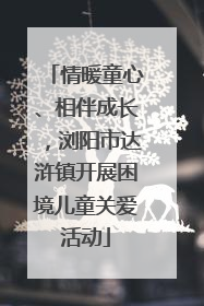 情暖童心、相伴成长，浏阳市达浒镇开展困境儿童关爱活动