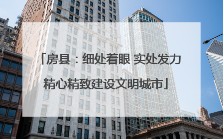 房县：细处着眼 实处发力 精心精致建设文明城市