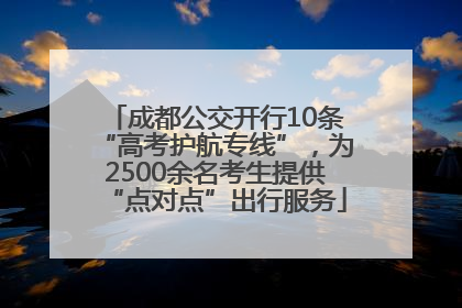成都公交开行10条“高考护航专线”，为2500余名考生提供“点对点”出行服务