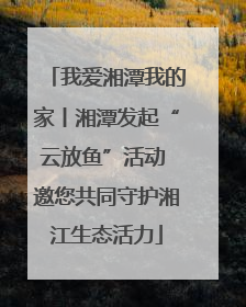 我爱湘潭我的家丨湘潭发起“云放鱼”活动 邀您共同守护湘江生态活力
