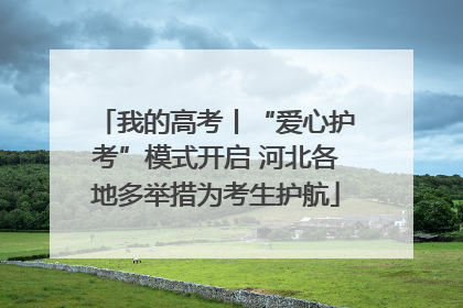 我的高考丨“爱心护考”模式开启 河北各地多举措为考生护航