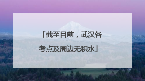 截至目前，武汉各考点及周边无积水