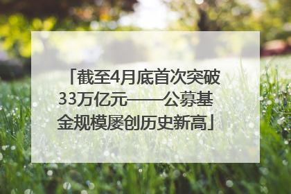 截至4月底首次突破33万亿元——公募基金规模屡创历史新高