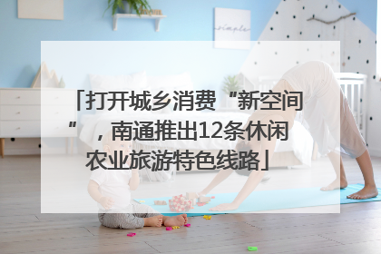 打开城乡消费“新空间”，南通推出12条休闲农业旅游特色线路