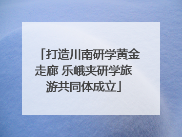 打造川南研学黄金走廊 乐峨夹研学旅游共同体成立
