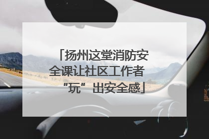 扬州这堂消防安全课让社区工作者“玩”出安全感