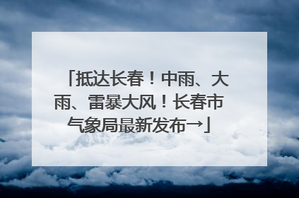 抵达长春！中雨、大雨、雷暴大风！长春市气象局最新发布→
