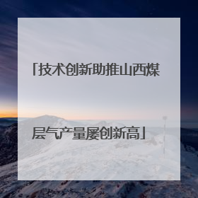 技术创新助推山西煤层气产量屡创新高