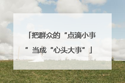 把群众的“点滴小事”当成“心头大事”