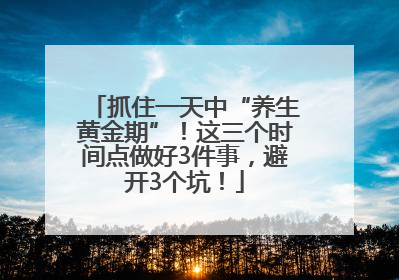 抓住一天中“养生黄金期”！这三个时间点做好3件事，避开3个坑！
