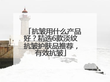 抗皱用什么产品好？精选6款淡纹抗皱护肤品推荐，有效抗皱