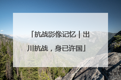 抗战影像记忆｜出川抗战，身已许国