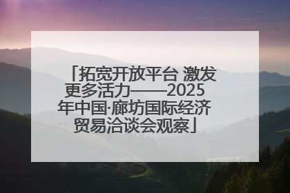 拓宽开放平台 激发更多活力——2025年中国·廊坊国际经济贸易洽谈会观察