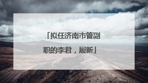 拟任济南市管副职的李君，履新