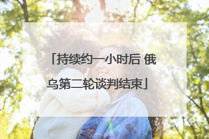 持续约一小时后 俄乌第二轮谈判结束