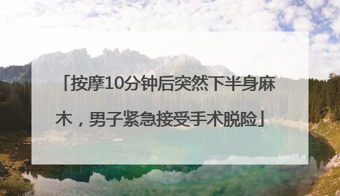 按摩10分钟后突然下半身麻木，男子紧急接受手术脱险