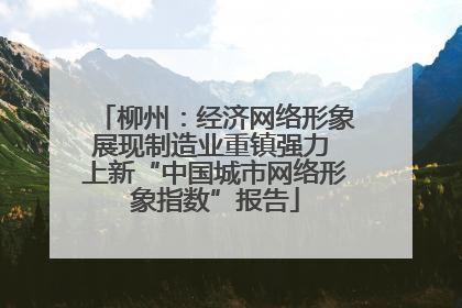 柳州：经济网络形象展现制造业重镇强力 上新“中国城市网络形象指数”报告