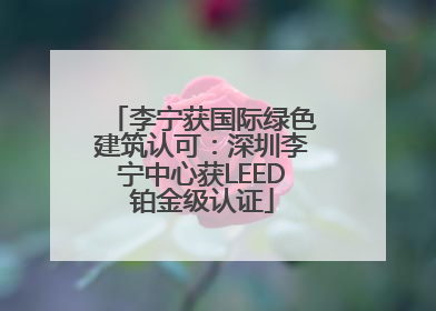 李宁获国际绿色建筑认可：深圳李宁中心获LEED铂金级认证