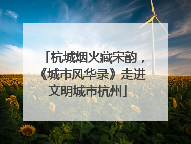 杭城烟火藏宋韵，《城市风华录》走进文明城市杭州