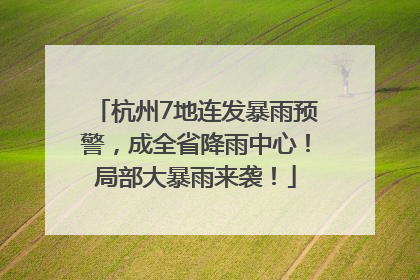 杭州7地连发暴雨预警，成全省降雨中心！局部大暴雨来袭！