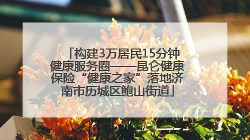 构建3万居民15分钟健康服务圈——昆仑健康保险“健康之家”落地济南市历城区鲍山街道