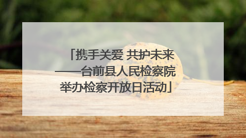 携手关爱 共护未来——台前县人民检察院举办检察开放日活动