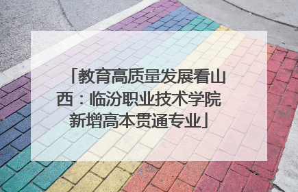教育高质量发展看山西：临汾职业技术学院新增高本贯通专业